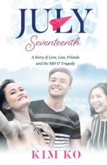 July Seventeenth : A Story of Love, Loss, Friends and the MH17 Tragedy