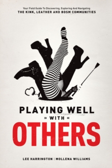 Playing Well With Others : Your Field Guide to Discovering, Exploring and Navigating the Kink, Leather and BDSM Communities