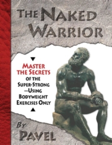 The Naked Warrior : Master the Secrets of the Super-Strong, Using Bodyweight Exercises Only, Paperback Book The Naked Warrior : Master the Secrets of the Super-Strong, Using Bodyweight Exercises Only, Paperback Book