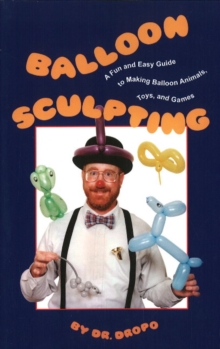 Balloon Sculpting : A Fun & Easy Guide to Making Balloon Animals, Toys & Games