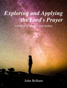 Exploring and Applying the Lord's Prayer : A PRAYER TO CHANGE THE WORLD