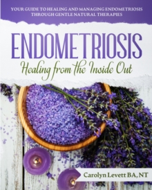 Endometriosis - Healing from the Inside Out : Your Guide to Healing and Managing Endometriosis Through Gentle Natural Therapies