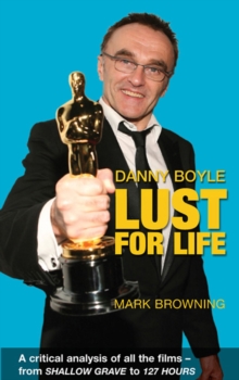 Danny Boyle - Lust for Life : A Critical Analysis of All the Films from Shallow Grave to 127 Hours