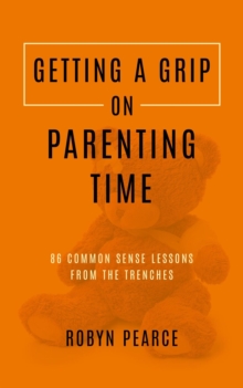 Getting a Grip on Parenting Time: 86 Commonsense Lessons From the Trenches : Getting A Grip, #5