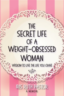 The Secret Life of a Weight-Obsessed Woman : Wisdom to live the life you crave