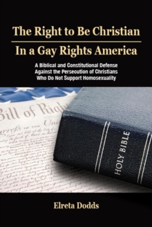 Right to Be Christian in a Gay Rights America: A Biblical and Constitutional Defense against the Persecution of Christians who do not Support Homosexuality