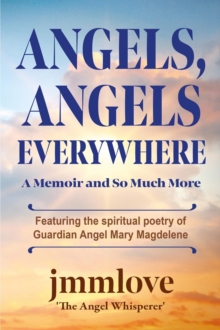 Angels, Angels Everywhere : A Memoir and So Much More Featuring the spiritual poetry of Guardian Angel Mary Magdaleneian Angel Mary Magdalene