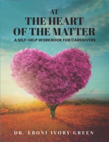 At the Heart of the Matter : A Self-Help Workbook for Caregivers