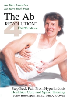 The Ab Revolution Fourth Edition - No More Crunches No More Back Pain : Stop Back Pain From Hyperlordosis. Healthier Core and Spine Training.