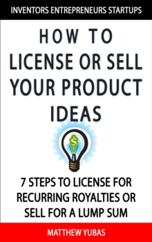 How to License or Sell Your Ideas; 7 Steps to License for Recurring Royalties or Sell for a Lump Sum