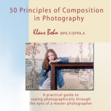 50 Principles of Composition in Photography: A Practical Guide to Seeing Photographically Through the Eyes of A Master Photographer