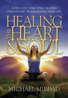 Healing the Heart & Soul : A Five-Step, Soul-Level Healing Process for Transforming Your Life