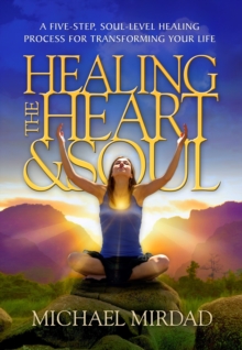 Healing the Heart & Soul : A Five-Step, Soul-Level Healing Process for Transforming Your Life