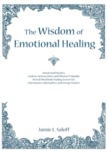 The Wisdom of Emotional Healing : Renowned Psychics Andrew Jackson Davis and Phineas P. Quimby Reveal Mind Body Healing Secrets for Clairvoyants, Spiritualists, and Energy Healers