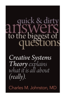 Charles Johnston Md Quick And Dirty Answers To The Biggest Of Questions , Creative Systems Theory Explains What It Is All About (Really)