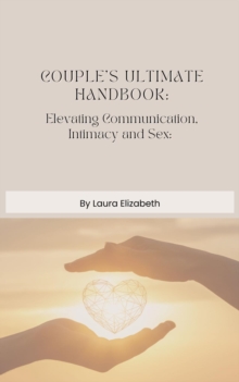 Couples Ultimate Handbook : Elevating Communication, Intimacy and Sex