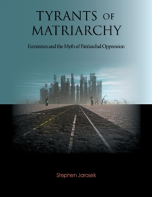 Tyrants of Matriarchy : Feminism and the Myth of Patriarchal Oppression