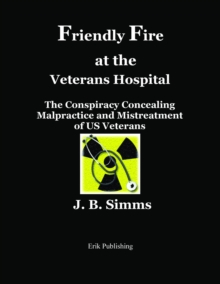 Friendly Fire at the Veterans Hospital : The Conspiracy Concealing Malpractice and Mistreatment of US Veterans