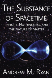 The Substance of Spacetime : Infinity, Nothingness, and the Nature of Matter