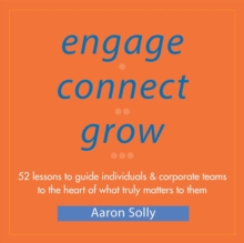 Engage Connect Grow : 52 Lessons to guide individuals and corporate teams to the heart of what truly matters to them