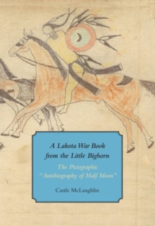 A Lakota War Book from the Little Bighorn - "The Pictographic Autobiography of Half Moon", Paperback / softback Book A Lakota War Book from the Little Bighorn - "The Pictographic Autobiography of Half Moon", Paperback / softback Book