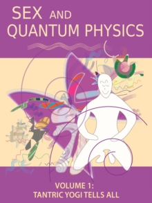 Sex and Quantum Physics Volume 1 : Tantric Yogi Tells All