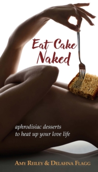 Eat Cake Naked : aphrodisiac desserts to heat up your love life