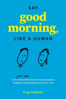 Say Good Morning, Like a Human : 50 Unwritten Rules for Surviving the Modern Workplace and Building a Career You Love