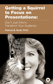 Getting a Squirrel to Focus on Presentations : Don't Just Inform, Transform Your Audience