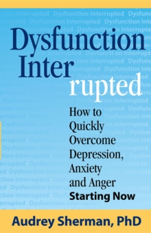 Dysfunction Interrupted : How to Quickly Overcome Depression, Anxiety and Anger Starting Now