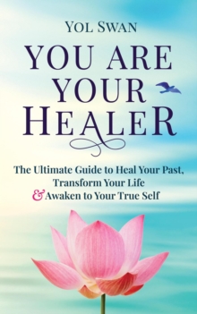 You Are Your Healer: The Ultimate Guide to Heal Your Past, Transform Your Life & Awaken to Your True Self