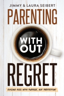 Parenting Without Regret : Raising Kids with Purpose, Not Perfection