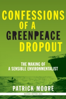 Confessions of a Greenpeace Dropout : The Making of a Sensible Environmentalist