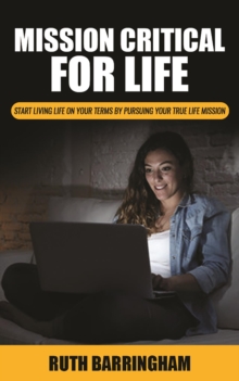 Mission Critical For Life : Start Living Your Life on Your Terms by Pursuing Your True Life Mission