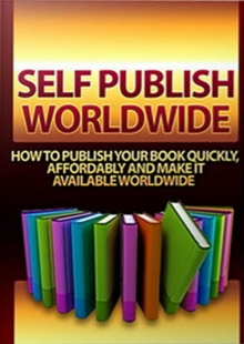 Self Publish Worldwide : How To Publish Your Book Quickly, Affordably And Make It Available Worldwide