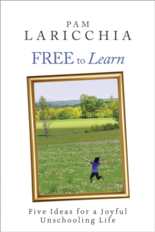 Free to Learn: Five Ideas for a Joyful Unschooling Life