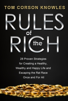 Rules of the Rich : 28 Proven Strategies for Creating a Healthy, Wealthy and Happy Life and Escaping the Rat Race Once and For All