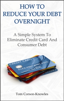 How To Reduce Your Debt Overnight : A Simple Solution to Eliminate Credit Card and Consumer Debt