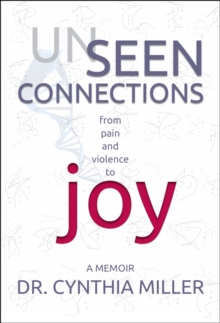 Unseen Connections : A Memoir Beyond Pain and Violence into Joy