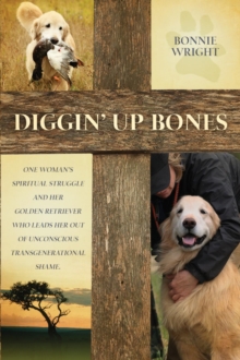 Diggin' Up Bones : One woman's spiritual struggle and her golden retriever who leads her out of unconscious transgenerational shame