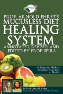 Prof. Arnold Ehret's Mucusless Diet Healing System : Annotated, Revised, And Edited By Prof. Spira