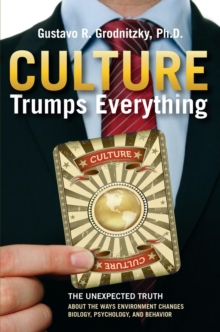 Culture Trumps Everything : The Unexpected Truth About The Ways Environment Changes Biology, Psychology, And Behavior