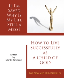 If I'm Saved Why Is My Life Still A Mess? : How To Live Successfully As A Child of God, For New and Old Disciples