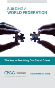 Building a World Federation : The Key to Resolving Our Global Crises