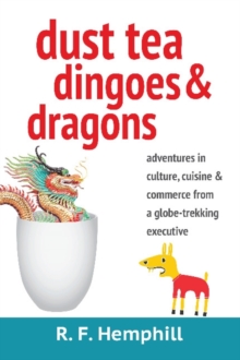 Dust Tea, Dingoes & Dragons : Adventures in Culture, Cuisine & Commerce from a Globe-Trekking Executive, Paperback / softback Book Dust Tea, Dingoes & Dragons : Adventures in Culture, Cuisine & Commerce from a Globe-Trekking Executive, Paperback / softback Book