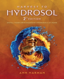 Iag Botanics Llc Harvest To Hydrosol Second Edition , Distill Your Own Exquisite Hydrosols At Home