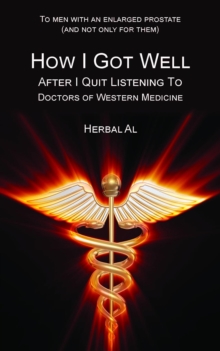 To Men with an Enlarged Prostate (and Not Only for Them) : How I Got Well After I Quit Listening to Doctors of Western Medicine