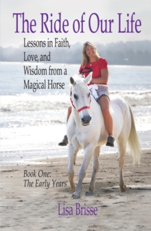 Ride of Our Life: Lessons in Faith, Love, and Wisdom from a Magical Horse, Book One--The Early Years