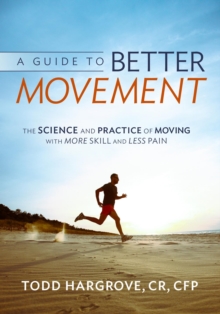 A Guide to Better Movement : The Science and Practice of Moving with More Skill and Less Pain