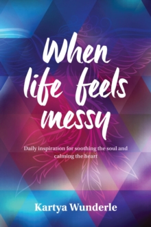 When life feels messy : Daily inspiration for soothing the soul and calming the heart